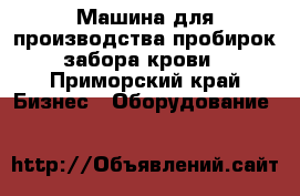 Машина для производства пробирок забора крови - Приморский край Бизнес » Оборудование   